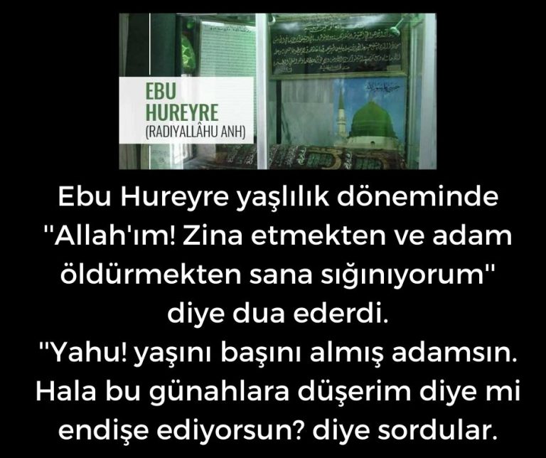 Ebu Hureyre yaşlılık döneminde ”Allah’ım! Zina etmekten ve adam öldürmekten sana sığınıyorum” diye dua ederdi.  ”Yahu! yaşını başını almış adamsın. Hala bu günahlara düşerim diye mi endişe ediyorsun? diye sordular.