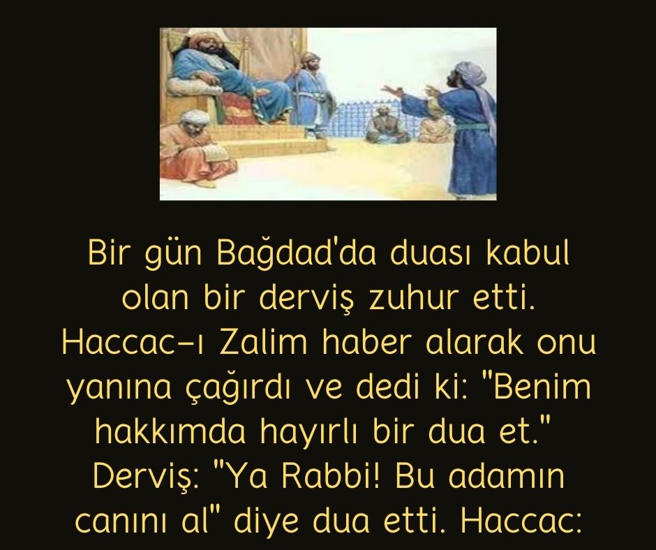 Bir gün Bağdad'da duası kabul olan bir derviş zuhur etti. Haccac-ı Zalim haber alarak onu yanına çağırdı ve dedi ki: ''Benim hakkımda hayırlı bir dua et.''  Derviş: ''Ya Rabbi! Bu adamın canını al'' diye dua etti. Haccac: