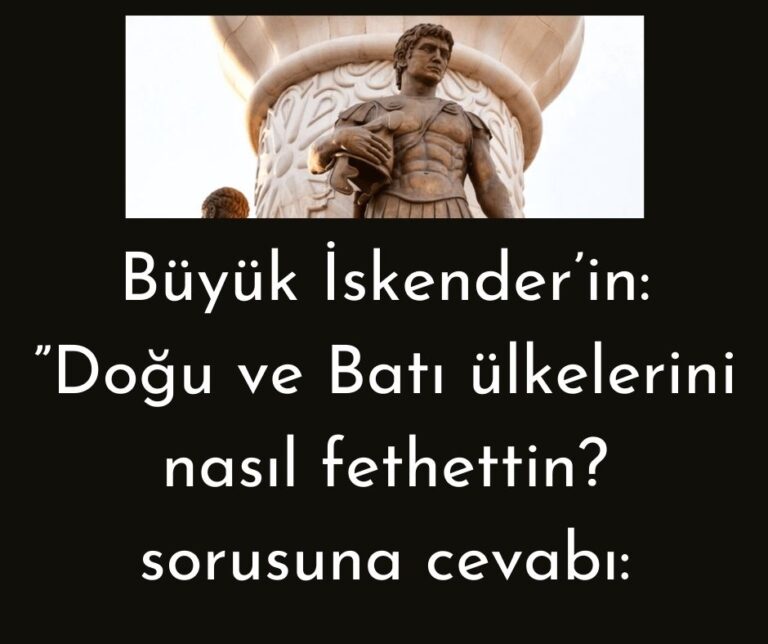 Büyük İskender’in: ”Doğu ve Batı ülkelerini nasıl fethettin? sorusuna cevabı: