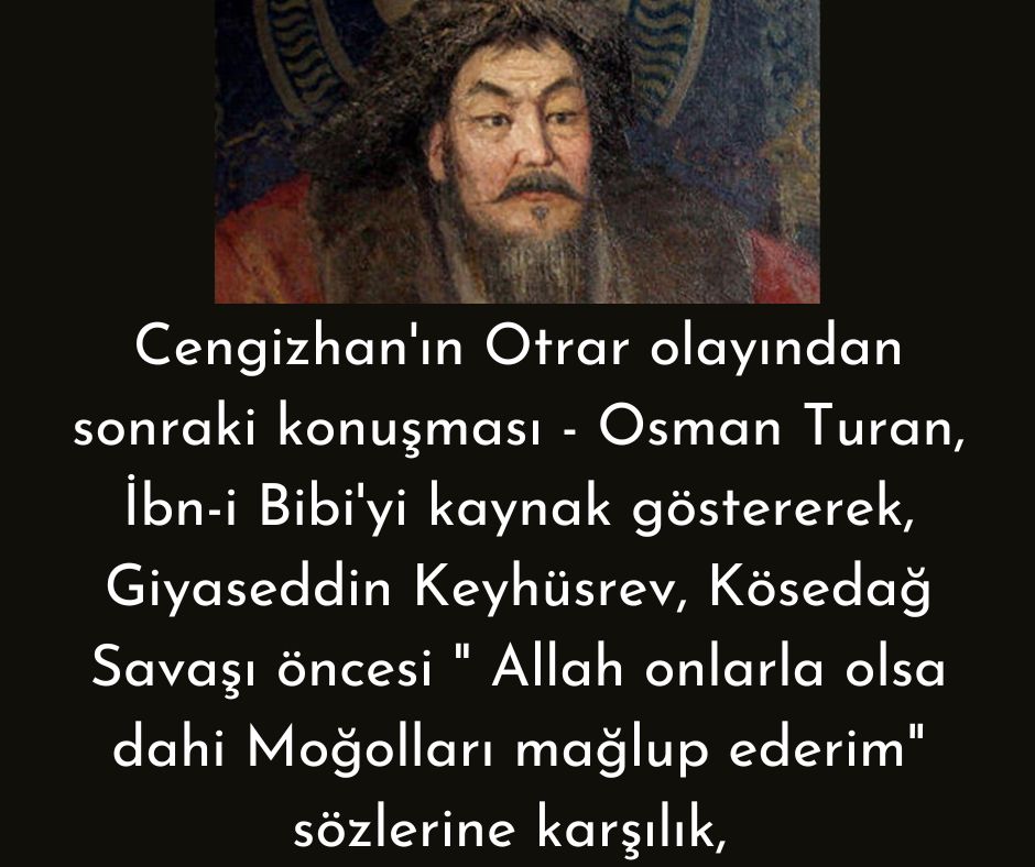 Cengizhan'ın Otrar olayından sonraki konuşması - Osman Turan, İbn-i Bibi'yi kaynak göstererek, Giyaseddin Keyhüsrev, Kösedağ Savaşı öncesi " Allah onlarla olsa dahi Moğolları mağlup ederim" sözlerine karşılık,