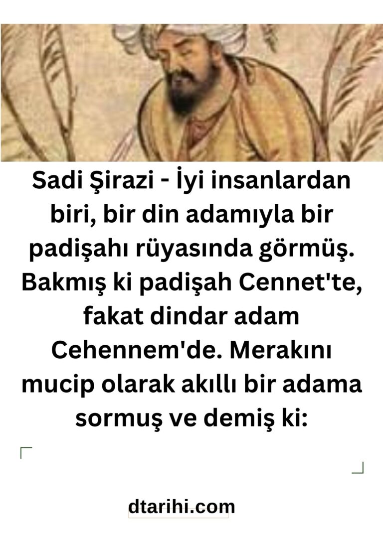 Sadi Şirazi – İyi insanlardan biri, bir din adamıyla bir padişahı rüyasında görmüş. Bakmış ki padişah Cennet’te, fakat dindar adam Cehennem’de.  Merakını mucip olarak akıllı bir adama sormuş ve demiş ki: