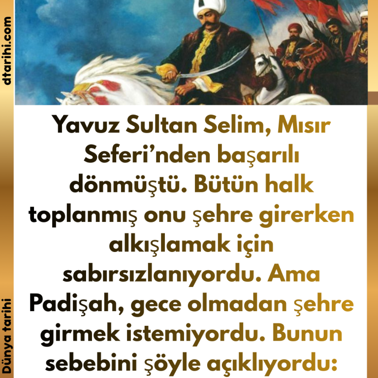 Yavuz Sultan Selim, Mısır Seferi’nden başarılı dönmüştü. Bütün halk toplanmış onu şehre girerken alkışlamak için sabırsızlanıyordu. Ama Padişah, gece olmadan şehre girmek istemiyordu. Bunun sebebini şöyle açıklıyordu: