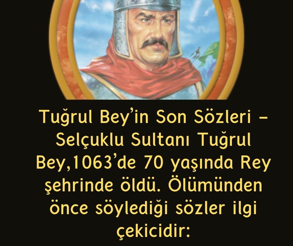 Tuğrul Bey’in Son Sözleri - Selçuklu Sultanı Tuğrul Bey,1063’de 70 yaşında Rey şehrinde öldü. Ölümünden önce söylediği sözler ilgi çekicidir: