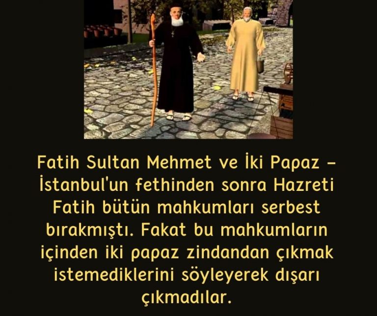 Fatih Sultan Mehmet ve İki Papaz – İstanbul’un fethinden sonra Hazreti Fatih bütün mahkumları serbest bırakmıştı. Fakat bu mahkumların içinden iki papaz zindandan çıkmak istemediklerini söyleyerek dışarı çıkmadılar.