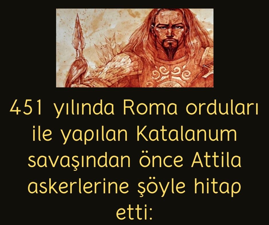 451 yılında Roma orduları ile yapılan Katalanum savaşından önce Attila askerlerine şöyle hitap etti:
