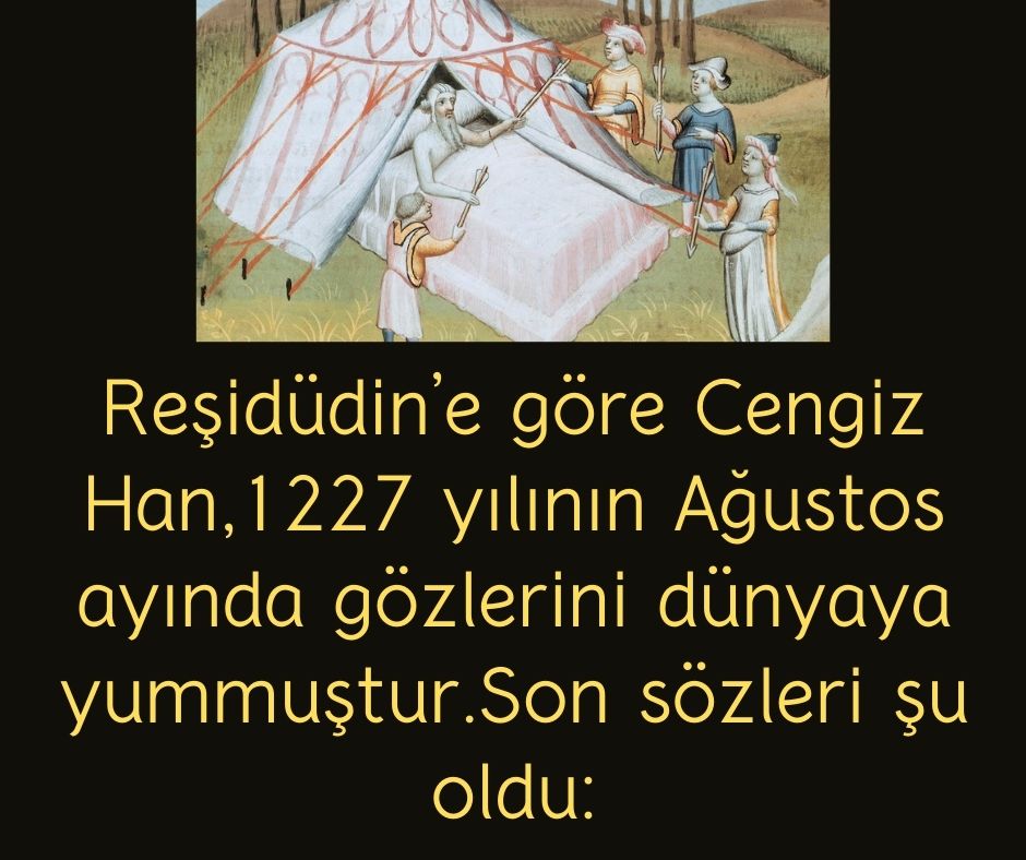 Reşidüdin’e göre Cengiz Han,1227 yılının Ağustos ayında gözlerini dünyaya yummuştur.Son sözleri şu oldu: