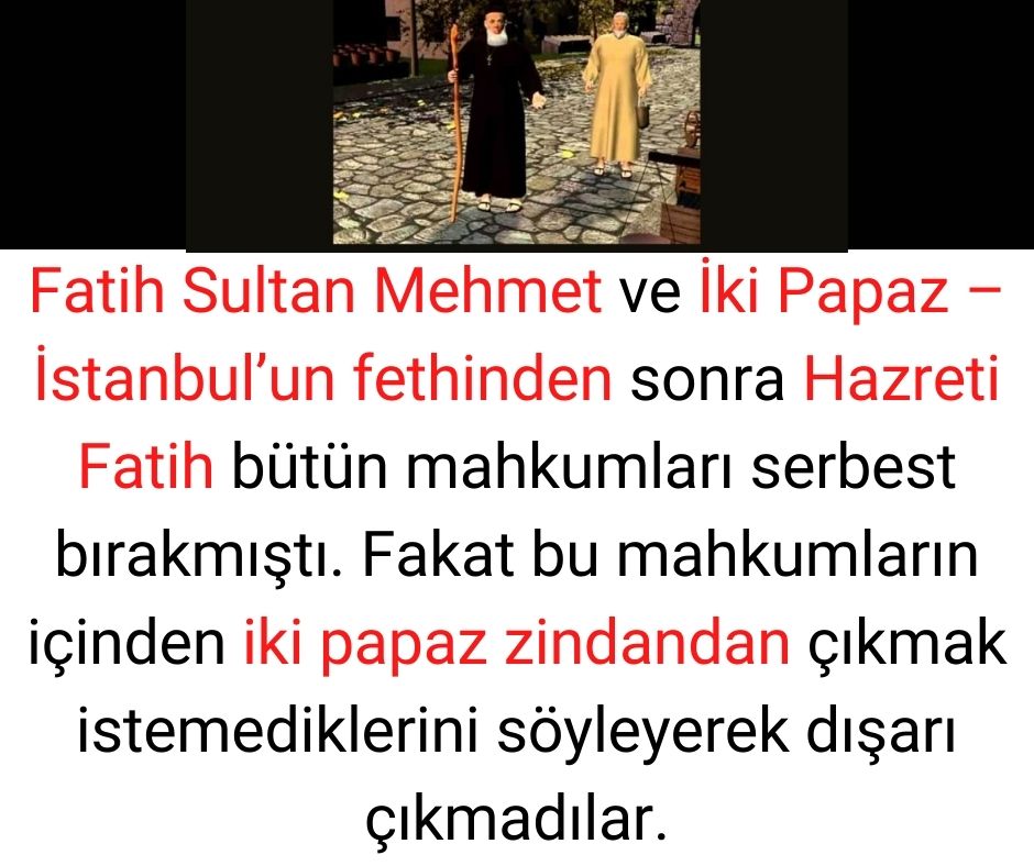 Fatih Sultan Mehmet ve İki Papaz - İstanbul'un fethinden sonra Hazreti Fatih bütün mahkumları serbest bırakmıştı. Fakat bu mahkumların içinden iki papaz zindandan çıkmak istemediklerini söyleyerek dışarı çıkmadılar.