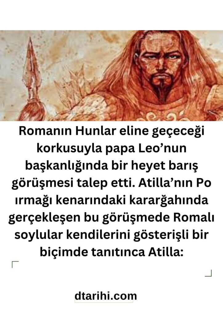Romanın Hunlar eline geçeceği korkusuyla papa Leo’nun başkanlığında bir heyet barış görüşmesi talep etti. Atilla’nın Po ırmağı kenarındaki kararğahında gerçekleşen bu görüşmede Romalı soylular kendilerini gösterişli bir biçimde tanıtınca Atilla: