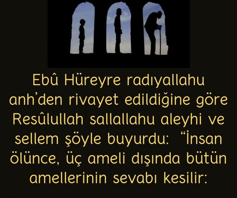 Ebû Hüreyre radıyallahu anh’den rivayet edildiğine göre Resûlullah sallallahu aleyhi ve sellem şöyle buyurdu:  “İnsan ölünce, üç ameli dışında bütün amellerinin sevabı kesilir:
