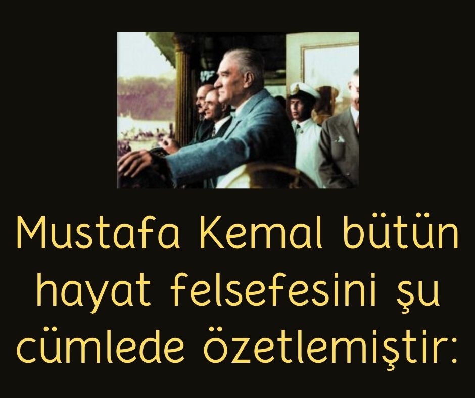 Mustafa Kemal bütün hayat felsefesini şu cümlede özetlemiştir: