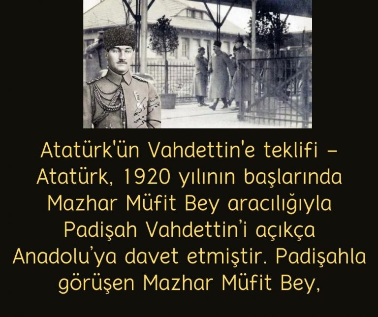 Atatürk’ün Vahdettin’e teklifi – Atatürk, 1920 yılının başlarında Mazhar Müfit Bey aracılığıyla Padişah Vahdettin’i açıkça Anadolu’ya davet etmiştir. Padişahla görüşen Mazhar Müfit Bey,