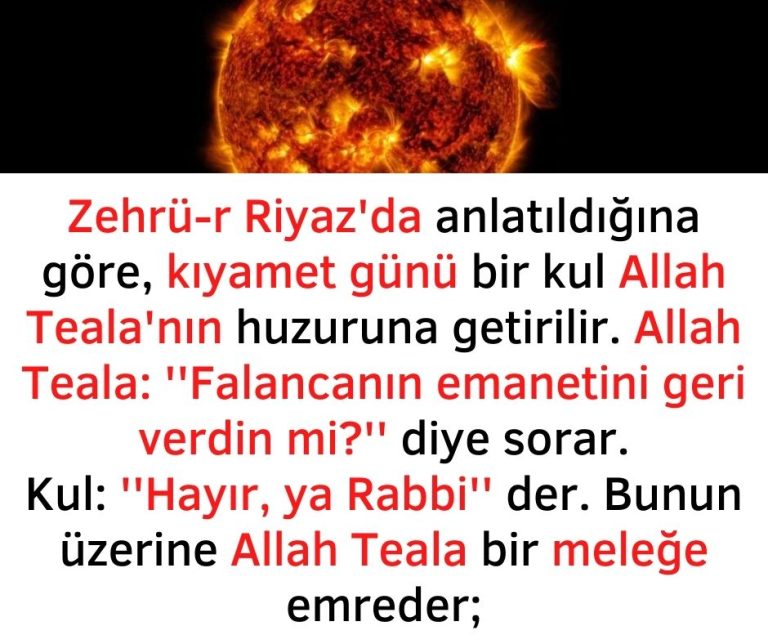 Zehrü-r Riyaz’da anlatıldığına göre, kıyamet günü bir kul Allah Teala’nın huzuruna getirilir. Allah Teala: ”Falancanın emanetini geri verdin mi?” diye sorar.  Kul: ”Hayır, ya Rabbi” der. Bunun üzerine Allah Teala bir meleğe emreder;