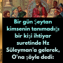 Bir gün Şeytan kimsenin tanımadığı bir kişi ihtiyar suretinde Hz Süleyman’a gelerek, O’na şöyle dedi: