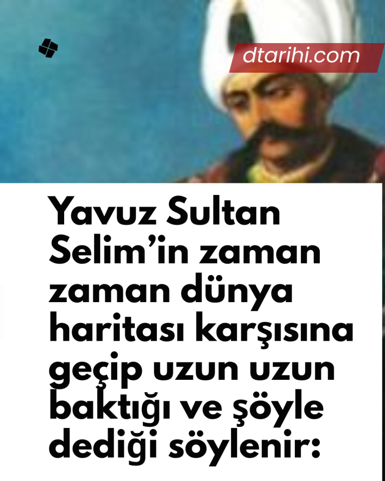 Yavuz Sultan Selim’in zaman zaman dünya haritası karşısına geçip uzun uzun baktığı ve şöyle dediği söylenir: