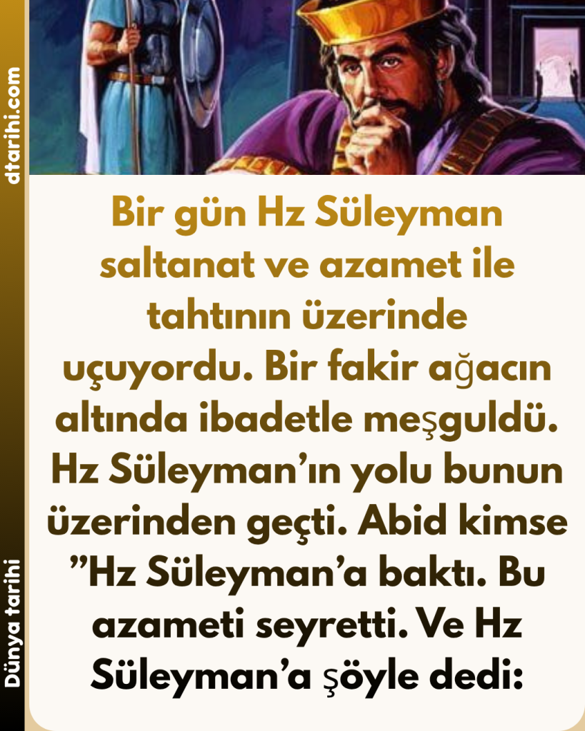 Bir gün Hz Süleyman saltanat ve azamet ile tahtının üzerinde uçuyordu. Bir fakir ağacın altında ibadetle meşguldü. Hz Süleyman’ın yolu bunun üzerinden geçti. Abid kimse ”Hz Süleyman’a baktı. Bu azameti seyretti. Ve Hz Süleyman’a şöyle dedi: