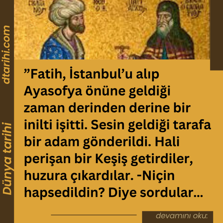 ”Fatih, İstanbul’u alıp Ayasofya önüne geldiği zaman derinden derine bir inilti işitti. Sesin geldiği tarafa bir adam gönderildi. Hali perişan bir Keşiş getirdiler, huzura çıkardılar.  -Niçin hapsedildin? Diye sordular…