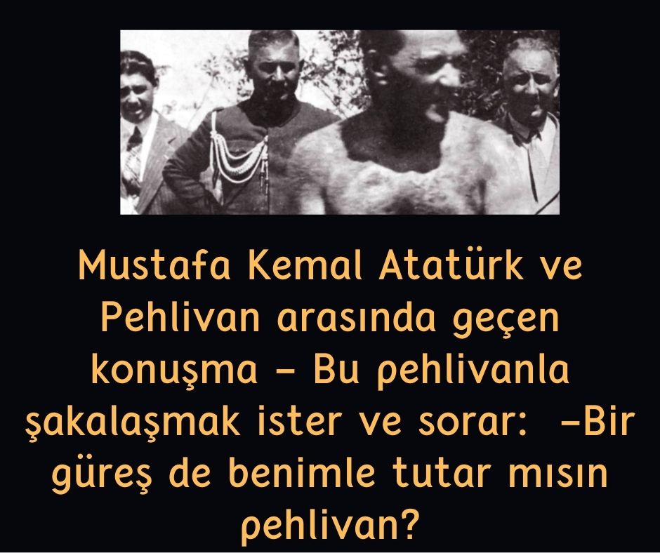 Mustafa Kemal Atatürk ve Pehlivan arasında geçen konuşma - Bu pehlivanla şakalaşmak ister ve sorar:  -Bir güreş de benimle tutar mısın pehlivan?
