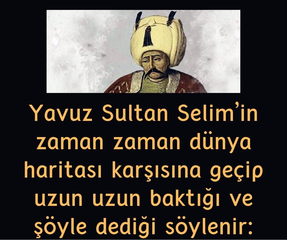Yavuz Sultan Selim'in zaman zaman dünya haritası karşısına geçip uzun uzun baktığı ve şöyle dediği söylenir: