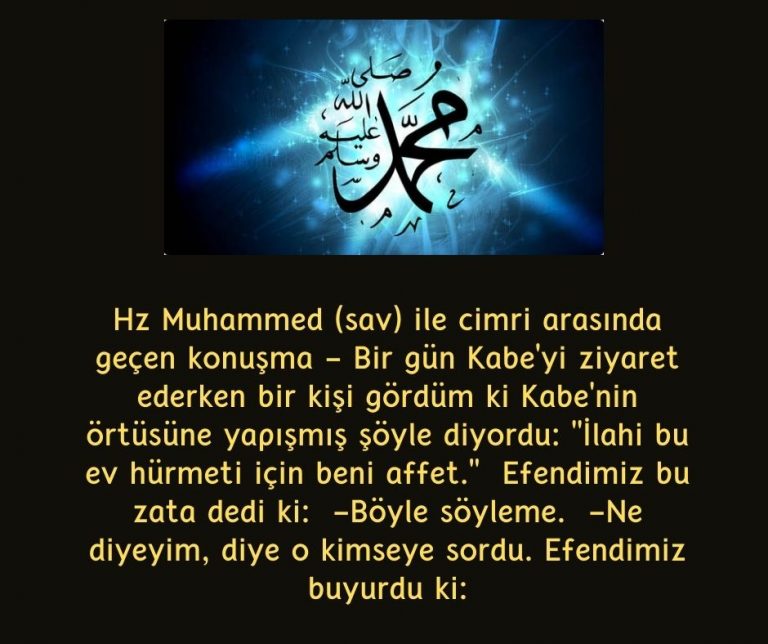 Hz Muhammed (sav) ile cimri arasında geçen konuşma – Bir gün Kabe’yi ziyaret ederken bir kişi gördüm ki Kabe’nin örtüsüne yapışmış şöyle diyordu: ”İlahi bu ev hürmeti için beni affet.”  Efendimiz bu zata dedi ki:  -Böyle söyleme.  -Ne diyeyim, diye o kimseye sordu. Efendimiz buyurdu ki:
