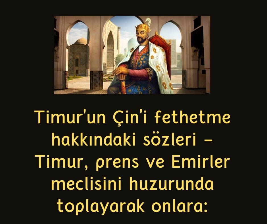 Timur'un Çin'i fethetme hakkındaki sözleri - Timur, prens ve Emirler meclisini huzurunda toplayarak onlara: