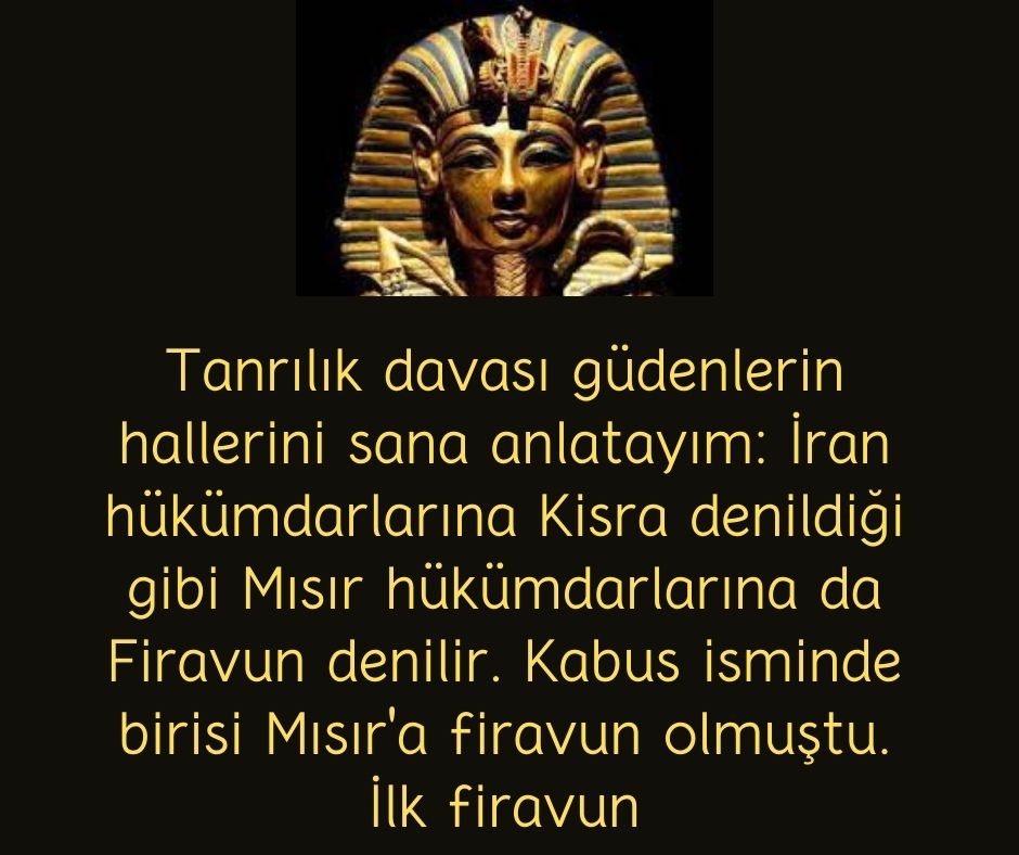 Tanrılık davası güdenlerin hallerini sana anlatayım: İran hükümdarlarına Kisra denildiği gibi Mısır hükümdarlarına da Firavun denilir. Kabus isminde birisi Mısır'a firavun olmuştu. İlk firavun