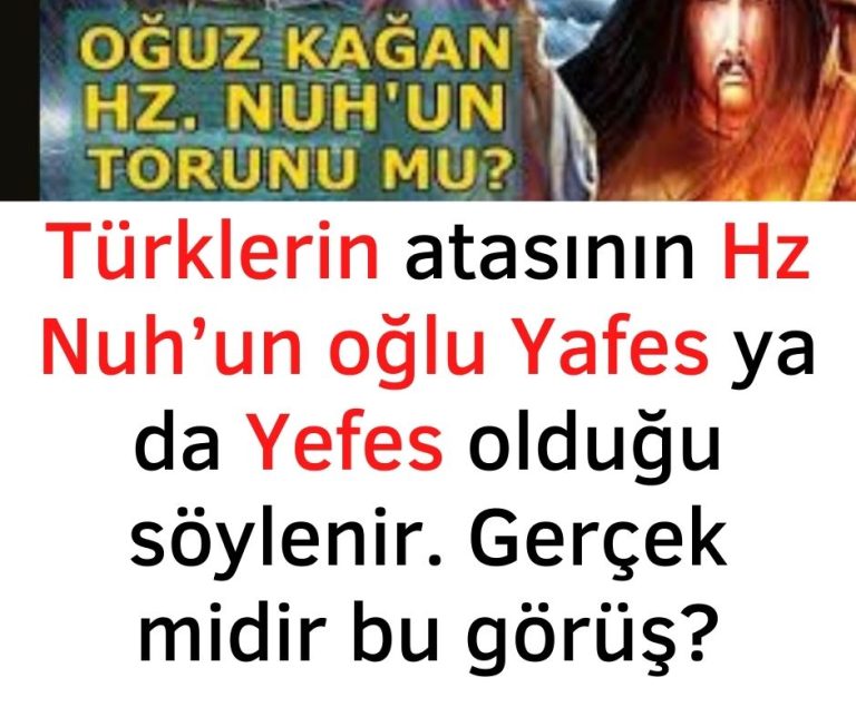 Türklerin atasının Hz Nuh’un oğlu Yafes ya da Yefes olduğu söylenir. Gerçek midir bu görüş?