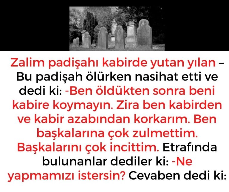 Zalim padişahı kabirde yutan yılan – Bu padişah ölürken nasihat etti ve dedi ki:  -Ben öldükten sonra beni kabire koymayın. Zira ben kabirden ve kabir azabından korkarım. Ben başkalarına çok zulmettim. Başkalarını çok incittim.  Etrafında bulunanlar dediler ki:  -Ne yapmamızı istersin? Cevaben dedi ki: