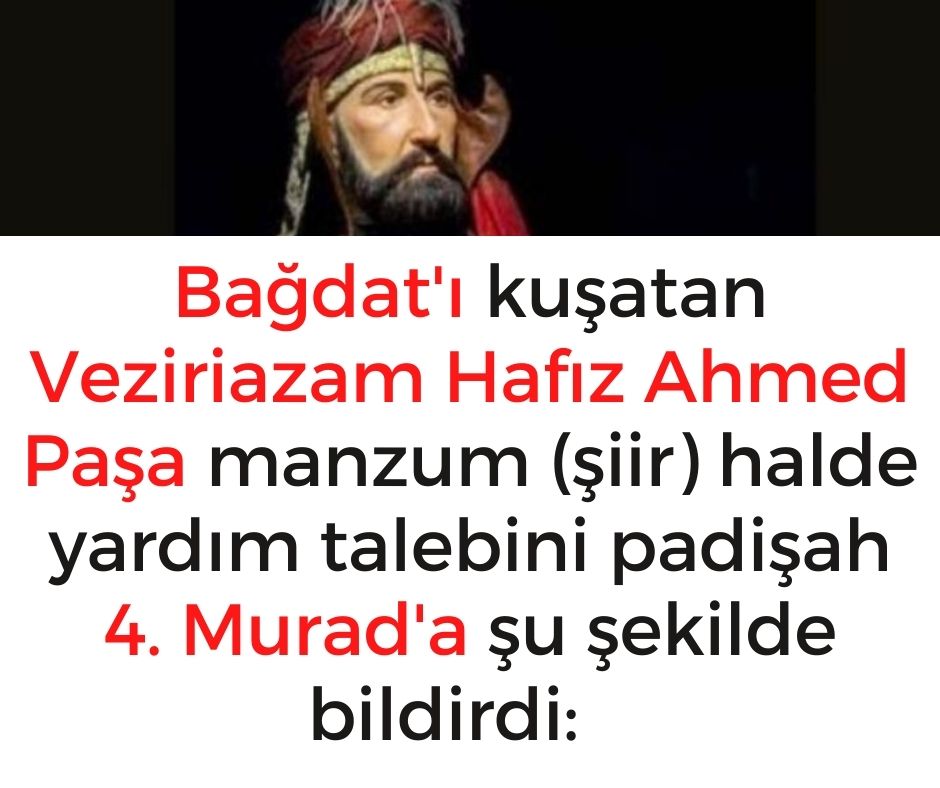 Bağdat'ı kuşatan Veziriazam Hafız Ahmed Paşa manzum (şiir) halde yardım talebini padişah 4. Murad'a şu şekilde bildirdi: