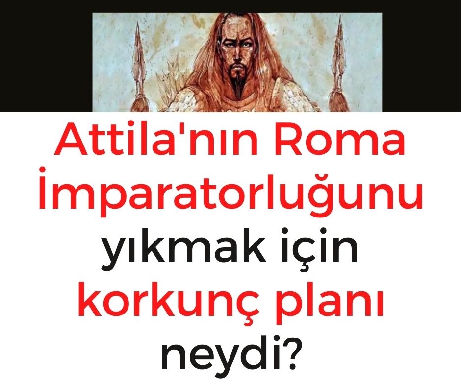 Attila'nın Roma İmparatorluğunu yıkmak için korkunç planı neydi?