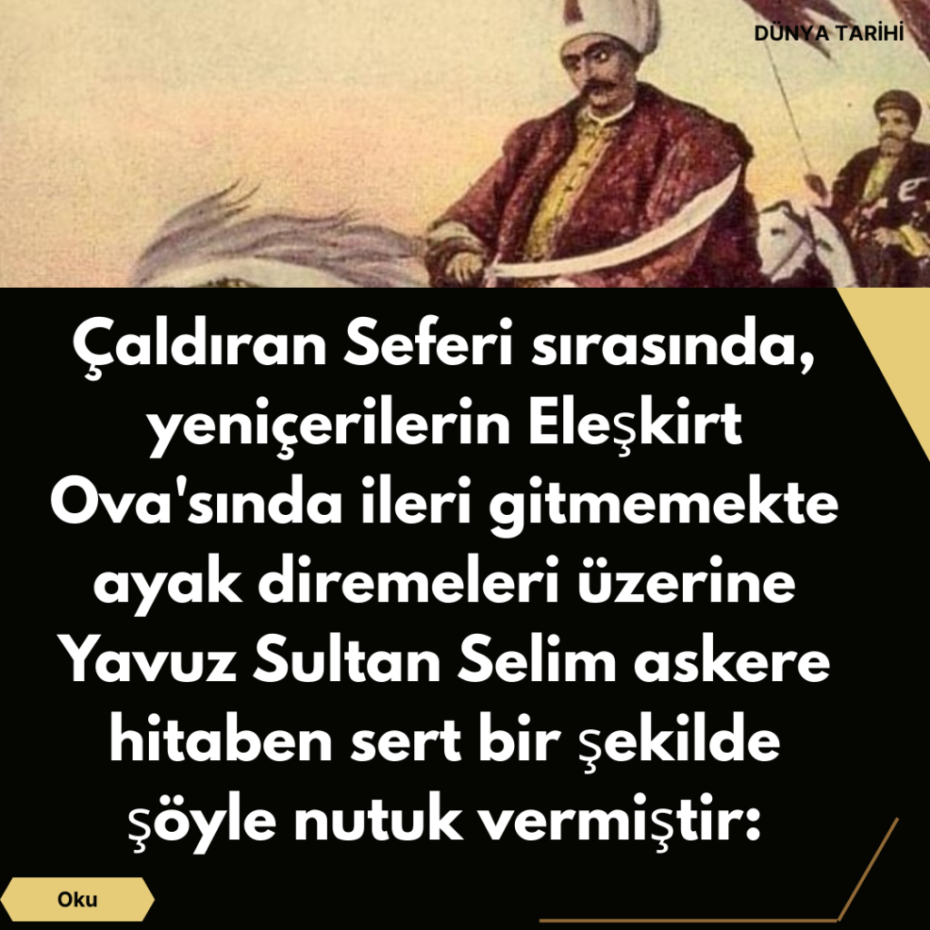 Çaldıran Seferi sırasında, yeniçerilerin Eleşkirt Ova’sında ileri gitmemekte ayak diremeleri üzerine Yavuz Sultan Selim askere hitaben sert bir şekilde şöyle nutuk vermiştir: