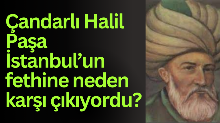 Çandarlı Halil Paşa İstanbul’un fethine neden karşı çıkıyordu?