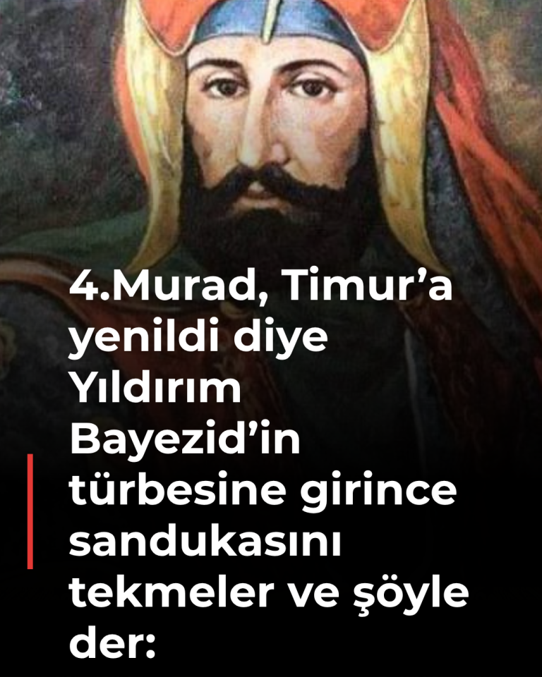4.Murad, Timur’a yenildi diye Yıldırım Bayezid’in türbesine girince sandukasını tekmeler ve şöyle der: