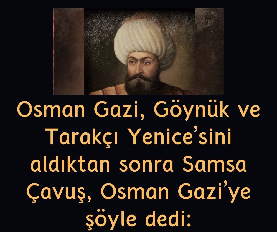 Osman Gazi, Göynük ve Tarakçı Yenice'sini aldıktan sonra Samsa Çavuş, Osman Gazi'ye şöyle dedi: