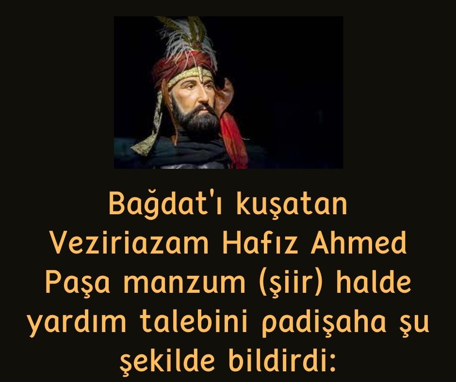 Bağdat'ı kuşatan Veziriazam Hafız Ahmed Paşa manzum (şiir) halde yardım talebini padişaha şu şekilde bildirdi: