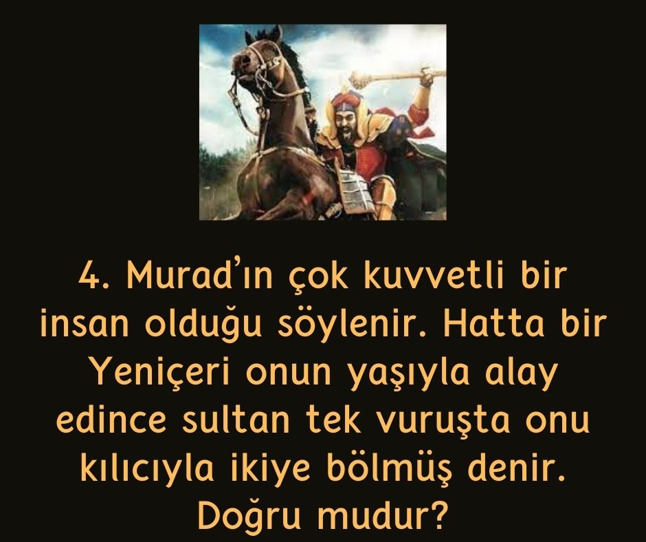 4. Murad'ın çok kuvvetli bir insan olduğu söylenir. Hatta bir Yeniçeri onun yaşıyla alay edince sultan tek vuruşta onu kılıcıyla ikiye bölmüş denir. Doğru mudur?