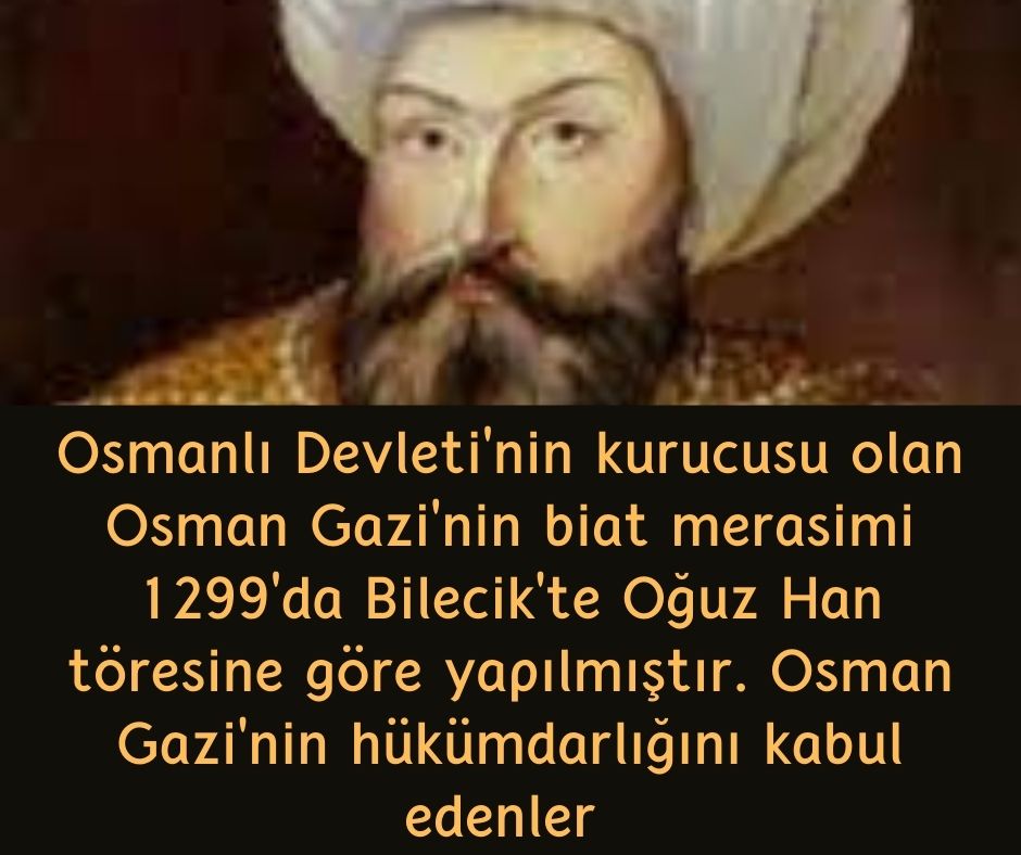 Osmanlı Devleti'nin kurucusu olan Osman Gazi'nin biat merasimi 1299'da Bilecik'te Oğuz Han töresine göre yapılmıştır. Osman Gazi'nin hükümdarlığını kabul edenler