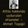 Attila hakkında uydurulan efsaneler – Ahmet Taşağıl