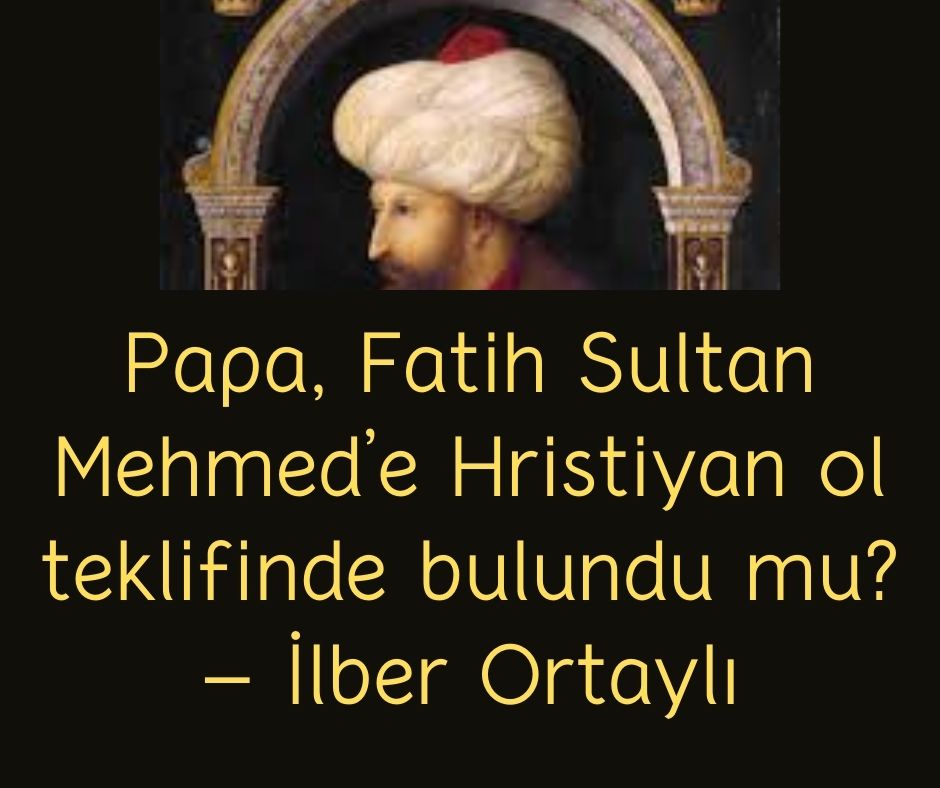 Papa, Fatih Sultan Mehmed'e Hristiyan ol teklifinde bulundu mu? - İlber Ortaylı