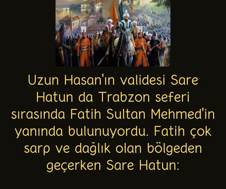 Uzun Hasan'ın validesi Sare Hatun da Trabzon seferi sırasında Fatih Sultan Mehmed'in yanında bulunuyordu. Fatih çok sarp ve dağlık olan bölgeden geçerken Sare Hatun: