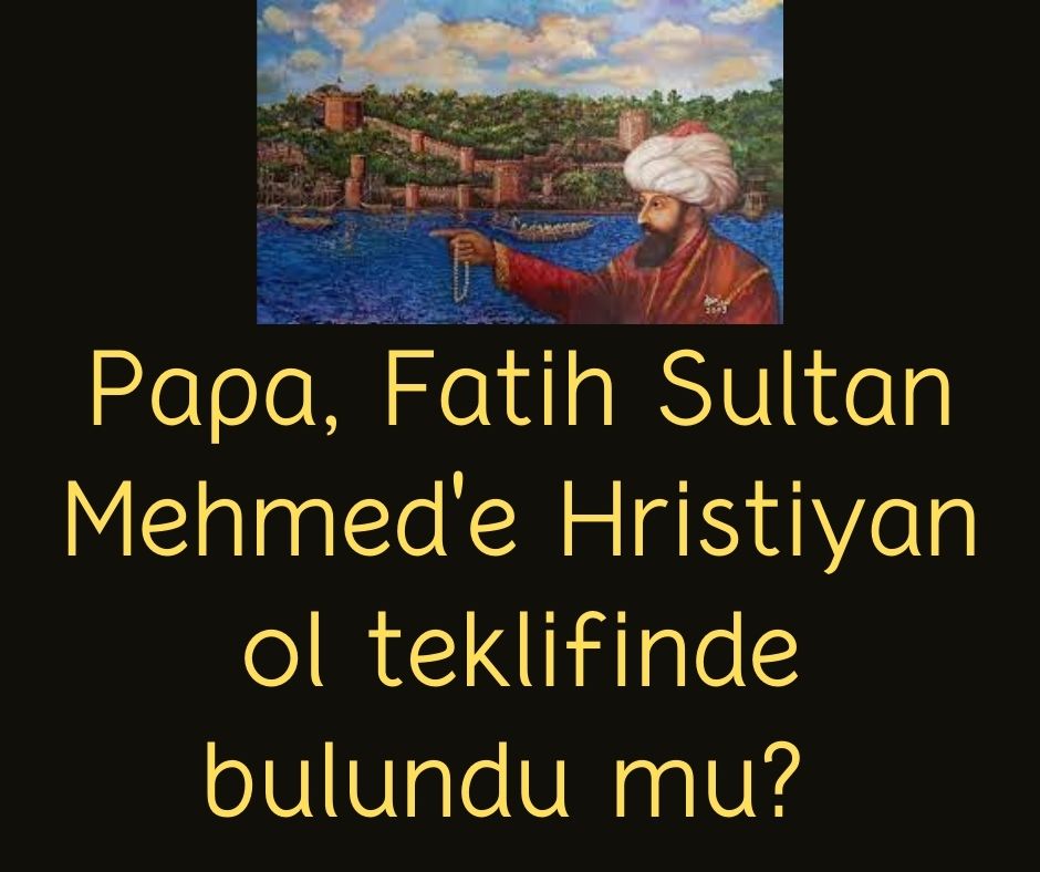Papa, Fatih Sultan Mehmed'e Hristiyan ol teklifinde bulundu mu?