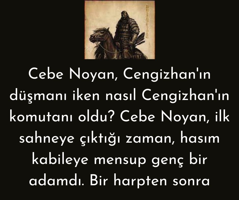 Cebe Noyan, Cengizhan'ın düşmanı iken nasıl Cengizhan'ın komutanı oldu? Cebe Noyan, ilk sahneye çıktığı zaman, hasım kabileye mensup genç bir adamdı. Bir harpten sonra