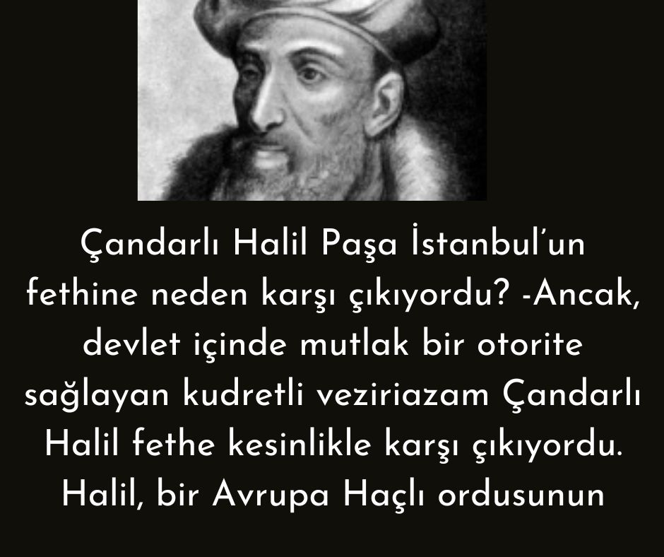 Çandarlı Halil Paşa İstanbul'un fethine neden karşı çıkıyordu? -Ancak, devlet içinde mutlak bir otorite sağlayan kudretli veziriazam Çandarlı Halil fethe kesinlikle karşı çıkıyordu. Halil, bir Avrupa Haçlı ordusunun