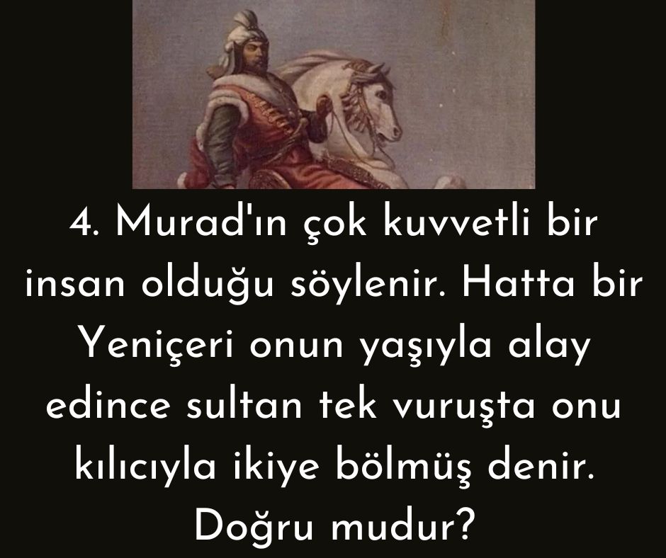 4. Murad'ın çok kuvvetli bir insan olduğu söylenir. Hatta bir Yeniçeri onun yaşıyla alay edince sultan tek vuruşta onu kılıcıyla ikiye bölmüş denir. Doğru mudur?