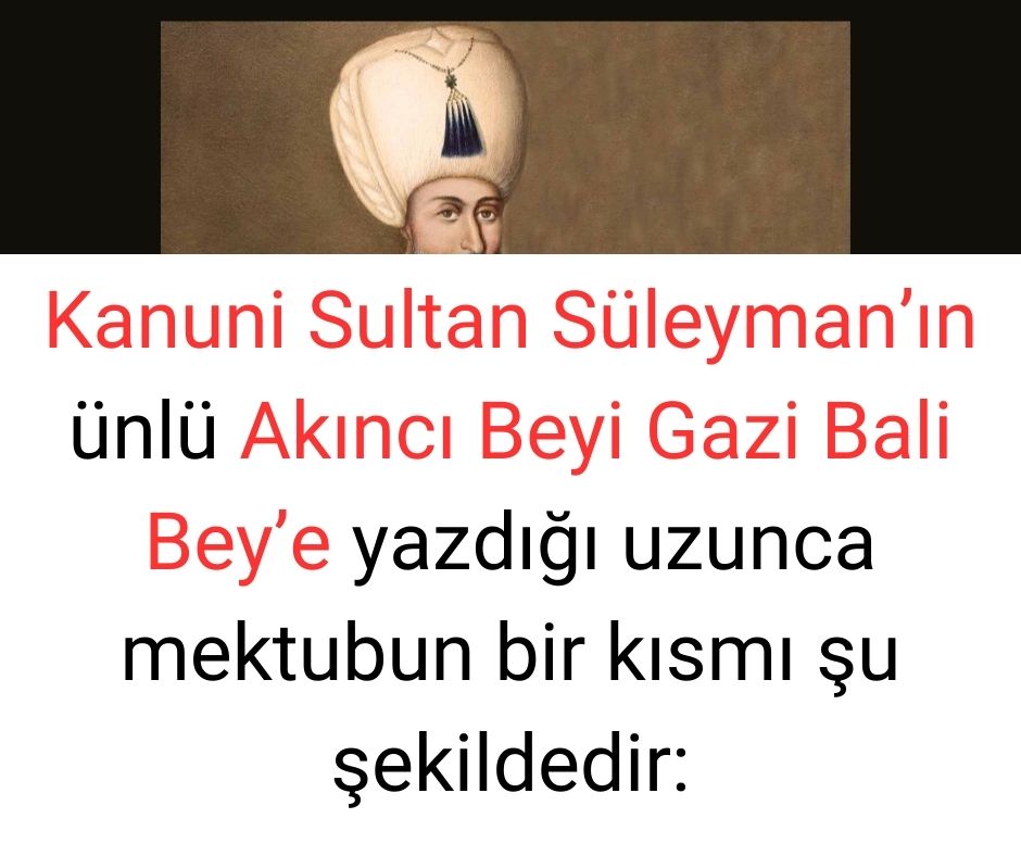 Kanuni Sultan Süleyman'ın ünlü Akıncı Beyi Gazi Bali Bey'e yazdığı uzunca mektubun bir kısmı şu şekildedir: