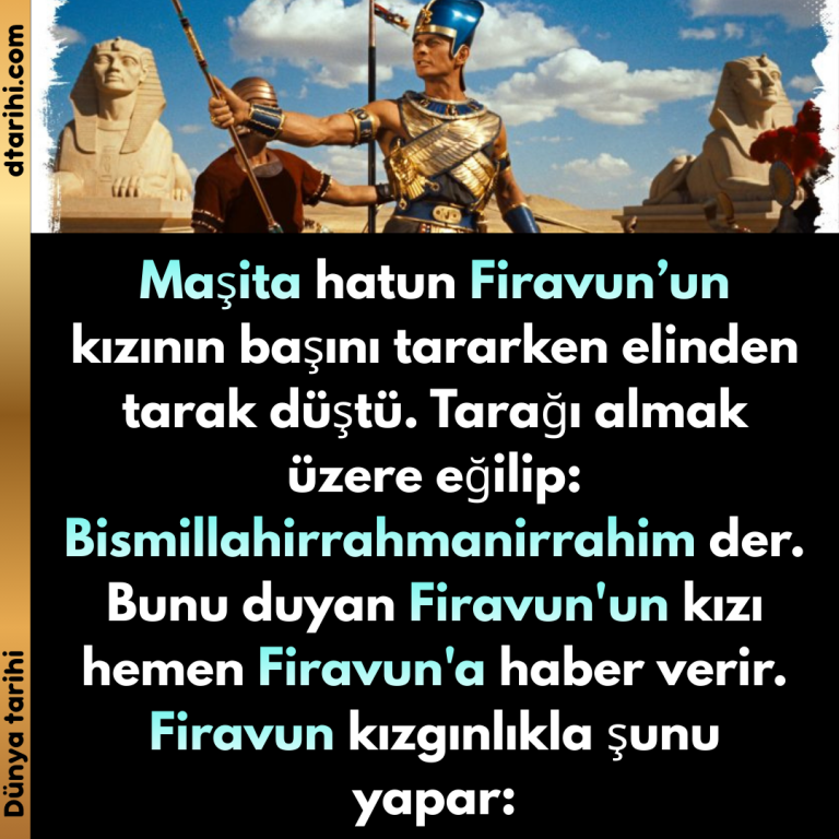 Maşita hatun Firavun’un kızının başını tararken elinden tarak düştü. Tarağı almak üzere eğilip: Bismillahirrahmanirrahim der. Bunu duyan Firavun’un kızı hemen Firavun’a haber verir. Firavun kızgınlıkla şunu yapar: