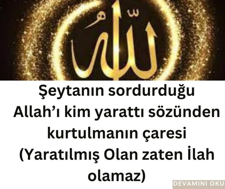 Şeytanın sordurduğu Allah’ı kim yarattı sözünden kurtulmanın çaresi (Yaratılmış Olan zaten İlah olamaz)