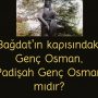 Bağdat’ın kapısındaki Genç Osman, Padişah Genç Osman mıdır?