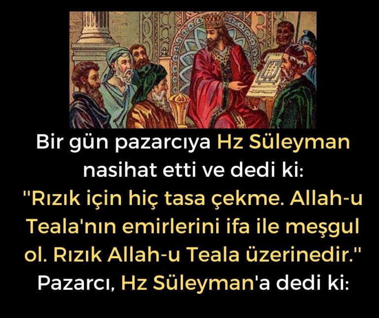Bir gün pazarcıya Hz Süleyman nasihat etti ve dedi ki:  ”Rızık için hiç tasa çekme. Allah-u Teala’nın emirlerini ifa ile meşgul ol. Rızık Allah-u Teala üzerinedir.”  Pazarcı, Hz Süleyman’a dedi ki: