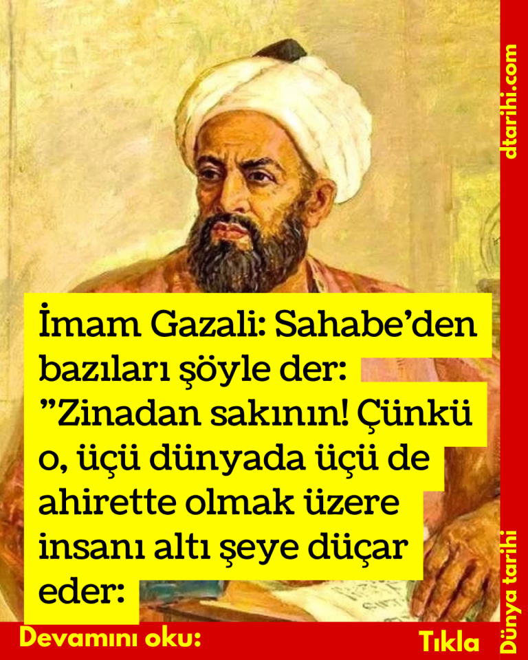İmam Gazali: Sahabe’den bazıları şöyle der: ”Zinadan sakının! Çünkü o, üçü dünyada üçü de ahirette olmak üzere insanı altı şeye düçar eder: