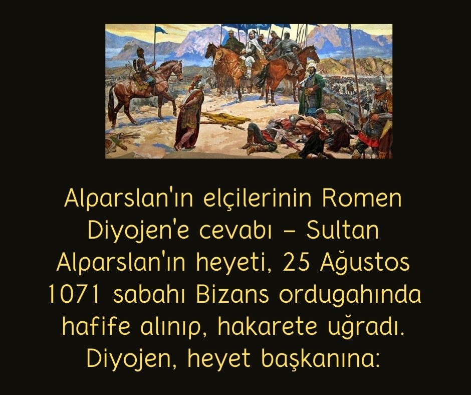 Alparslan'ın elçilerinin Romen Diyojen'e cevabı - Sultan Alparslan'ın heyeti, 25 Ağustos 1071 sabahı Bizans ordugahında hafife alınıp, hakarete uğradı. Diyojen, heyet başkanına: